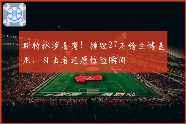 斯特林涉毒驾！撞毁27万镑兰博基尼，目击者还原惊险瞬间