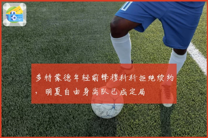 多特蒙德年轻前锋穆科科拒绝续约，明夏自由身离队已成定局