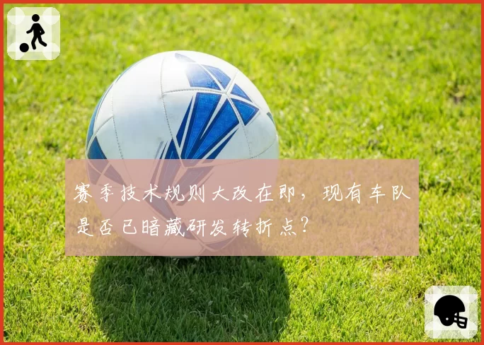 赛季技术规则大改在即，现有车队是否已暗藏研发转折点？