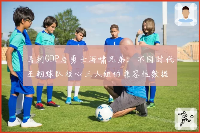 马刺GDP与勇士海啸兄弟：不同时代王朝球队核心三人组的兼容性数据研究