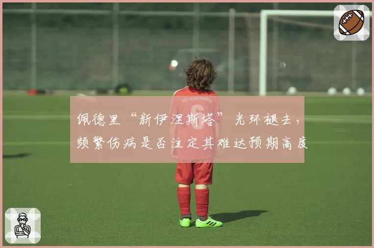 佩德里“新伊涅斯塔”光环褪去，频繁伤病是否注定其难达预期高度？