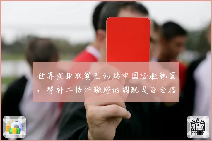 世界女排联赛巴西站中国险胜韩国，替补二传许晓婷的调配是否合格？