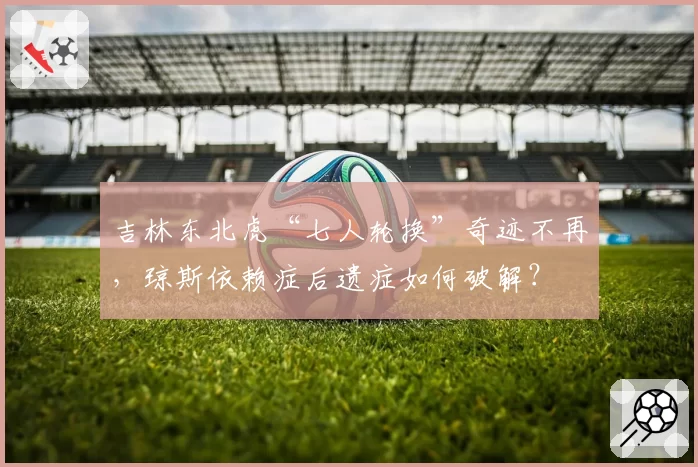 吉林东北虎“七人轮换”奇迹不再,琼斯依赖症后遗症如何破解?