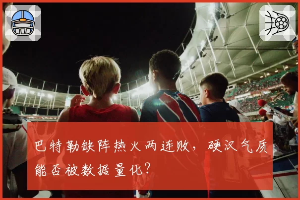 巴特勒缺阵热火两连败,硬汉气质能否被数据量化?