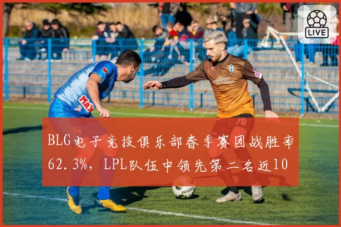 BLG电子竞技俱乐部春季赛团战胜率62.3%，LPL队伍中领先第二名近10个百分点