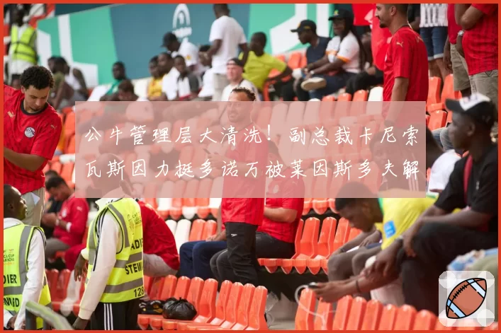 公牛管理层大清洗！副总裁卡尼索瓦斯因力挺多诺万被莱因斯多夫解雇