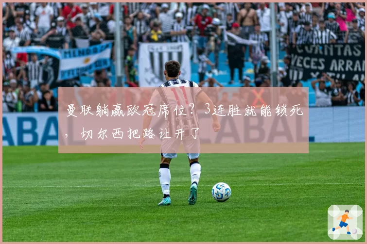 曼联躺赢欧冠席位?3连胜就能锁死,切尔西把路让开了