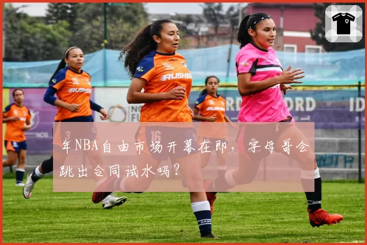 年NBA自由市场开幕在即，字母哥会跳出合同试水吗？