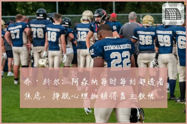 乔·科尔:阿森纳每时每刻都透着焦虑,挣脱心理枷锁得靠主教练