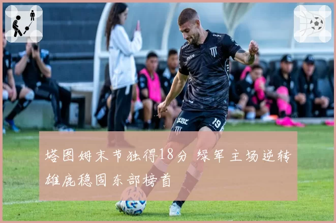 塔图姆末节独得18分 绿军主场逆转雄鹿稳固东部榜首