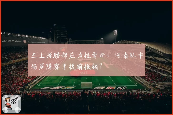 王上源腰部应力性骨折，河南队中场屏障赛季提前报销？