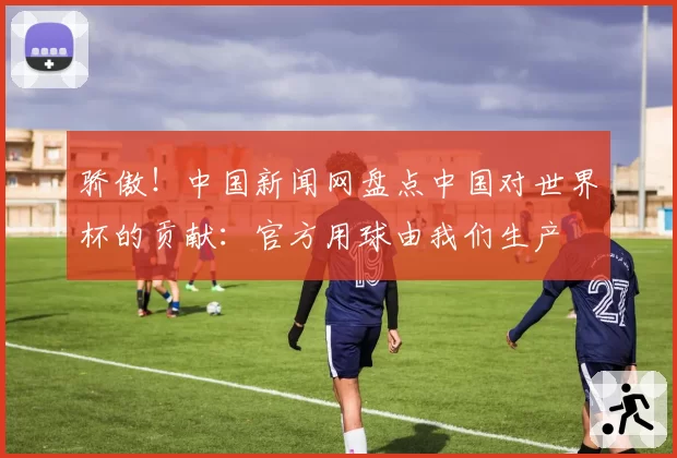 骄傲!中国新闻网盘点中国对世界杯的贡献:官方用球由我们生产