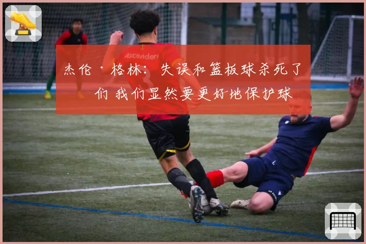 杰伦·格林：失误和篮板球杀死了我们 我们显然要更好地保护球