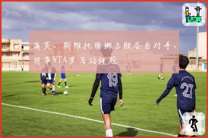高芙、斯维托丽娜击败各自对手，将争WTA罗马站桂冠