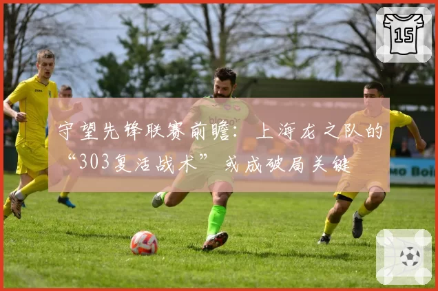 守望先锋联赛前瞻：上海龙之队的“303复活战术”或成破局关键