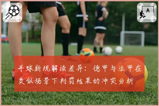 手球新规解读差异:德甲与法甲在类似场景下判罚结果的冲突分析