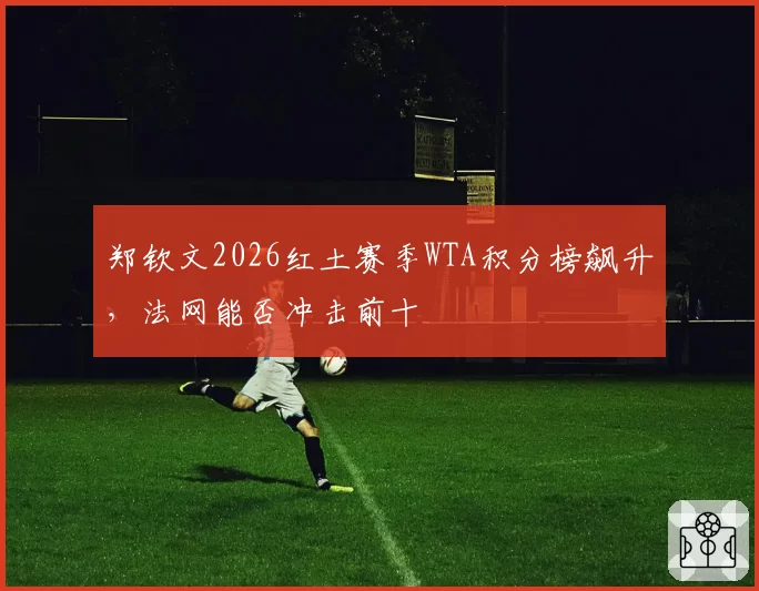 郑钦文2026红土赛季WTA积分榜飙升,法网能否冲击前十
