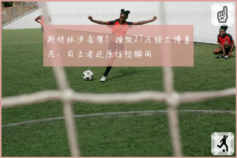 斯特林涉毒驾！撞毁27万镑兰博基尼，目击者还原惊险瞬间
