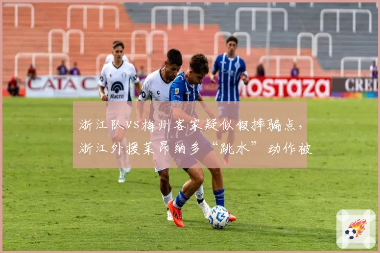 浙江队vs梅州客家疑似假摔骗点，浙江外援莱昂纳多“跳水”动作被慢镜揭穿