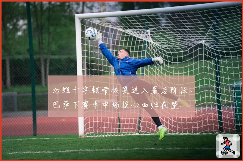 加维十字韧带恢复进入最后阶段，巴萨下赛季中场核心回归在望