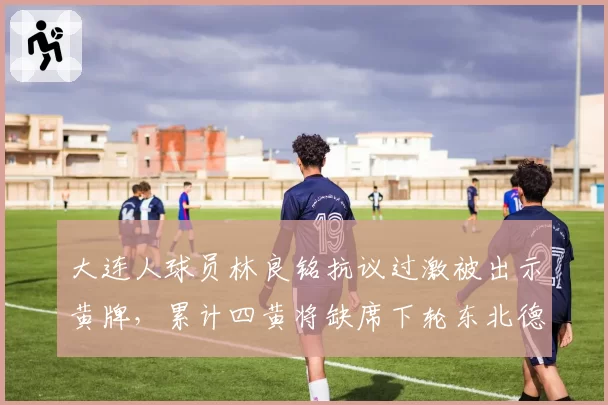 大连人球员林良铭抗议过激被出示黄牌,累计四黄将缺席下轮东北德比