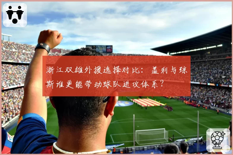 浙江双雄外援选择对比：盖利与琼斯谁更能带动球队进攻体系？