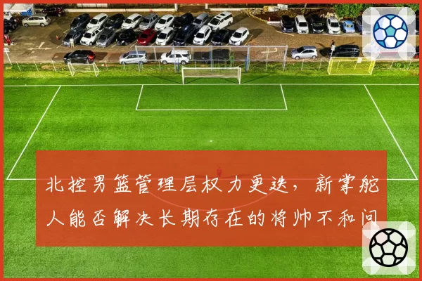 北控男篮管理层权力更迭，新掌舵人能否解决长期存在的将帅不和问题？
