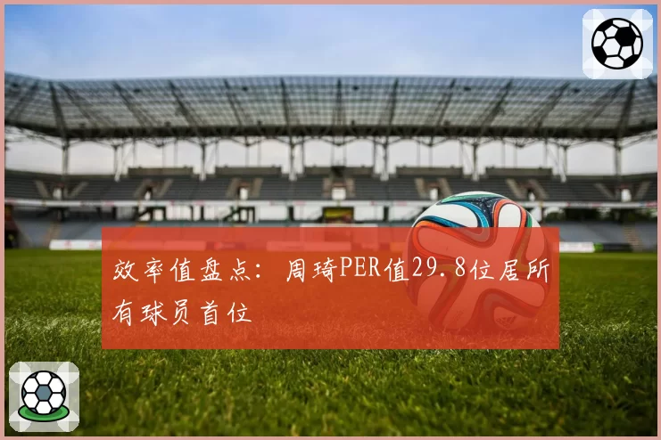 效率值盘点：周琦PER值29.8位居所有球员首位