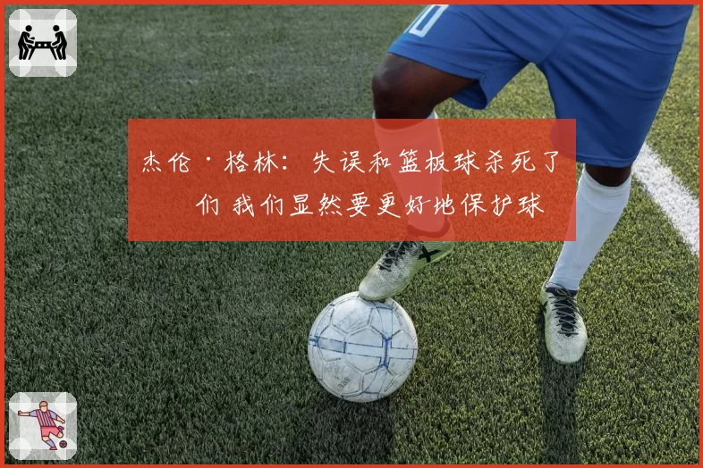 杰伦·格林：失误和篮板球杀死了我们 我们显然要更好地保护球