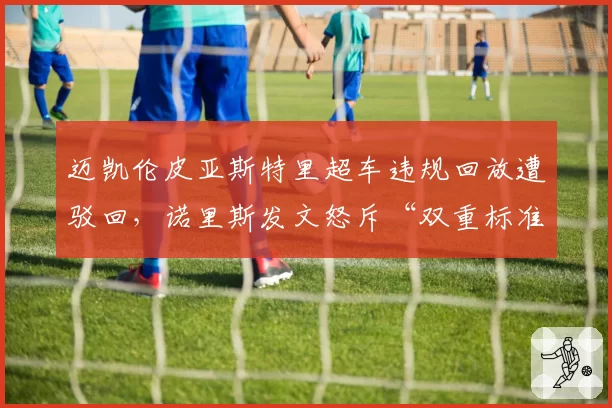 迈凯伦皮亚斯特里超车违规回放遭驳回，诺里斯发文怒斥“双重标准”