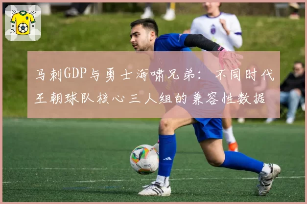 马刺GDP与勇士海啸兄弟：不同时代王朝球队核心三人组的兼容性数据研究