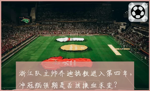 浙江队主帅乔迪执教进入第四年，冲冠瓶颈期是否该换血求变？