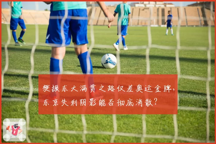 樊振东大满贯之路仅差奥运金牌，东京失利阴影能否彻底消散？