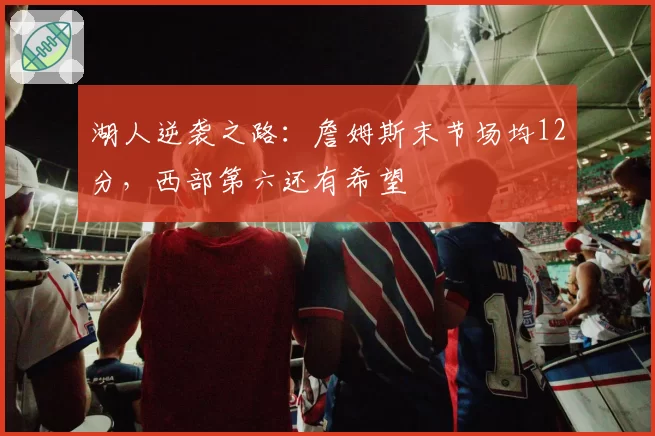 湖人逆袭之路:詹姆斯末节场均12分,西部第六还有希望