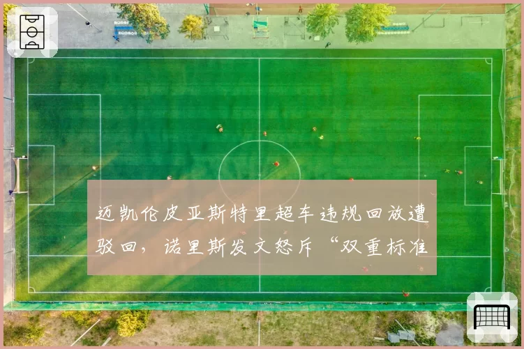 迈凯伦皮亚斯特里超车违规回放遭驳回，诺里斯发文怒斥“双重标准”