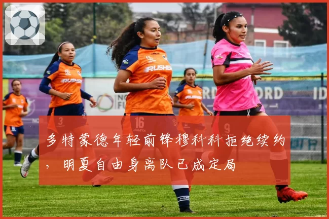 多特蒙德年轻前锋穆科科拒绝续约，明夏自由身离队已成定局