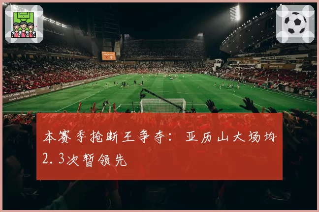 本赛季抢断王争夺:亚历山大场均2.3次暂领先