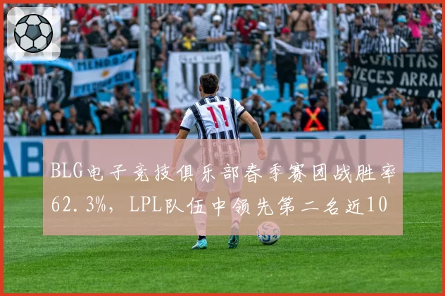 BLG电子竞技俱乐部春季赛团战胜率62.3%，LPL队伍中领先第二名近10个百分点