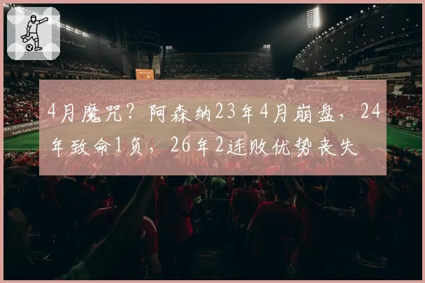 4月魔咒？阿森纳23年4月崩盘，24年致命1负，26年2连败优势丧失