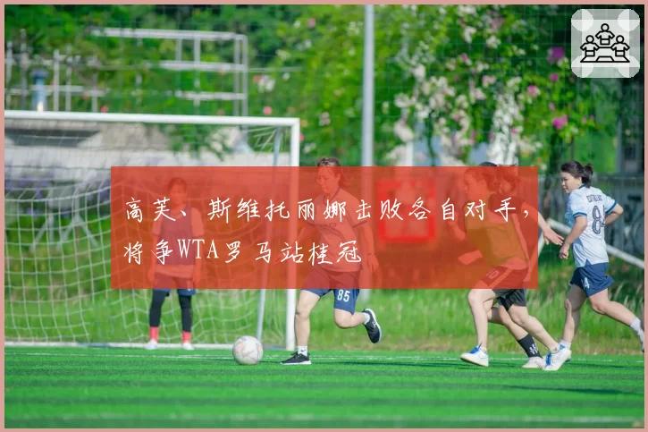 高芙、斯维托丽娜击败各自对手，将争WTA罗马站桂冠
