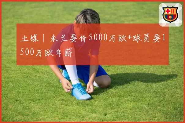 土媒丨米兰要价5000万欧+球员要1500万欧年薪